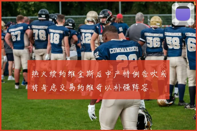 热火续约维金斯后中产特例告吹或将考虑交易约维奇以补强阵容