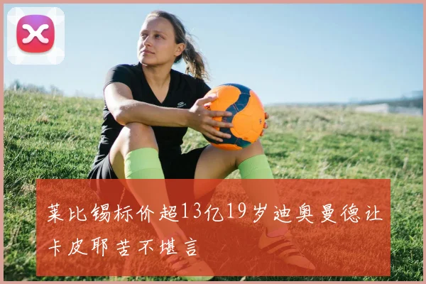 莱比锡标价超13亿19岁迪奥曼德让卡皮耶苦不堪言