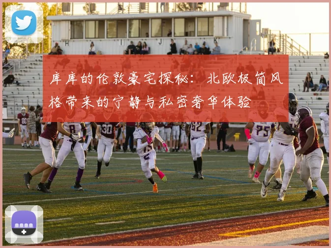 库库的伦敦豪宅探秘：北欧极简风格带来的宁静与私密奢华体验