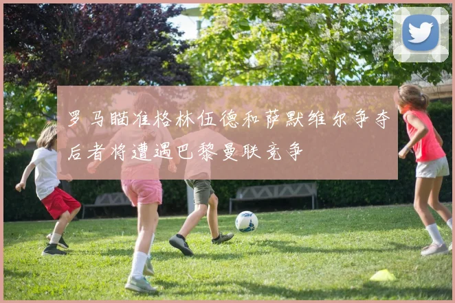 罗马瞄准格林伍德和萨默维尔争夺后者将遭遇巴黎曼联竞争
