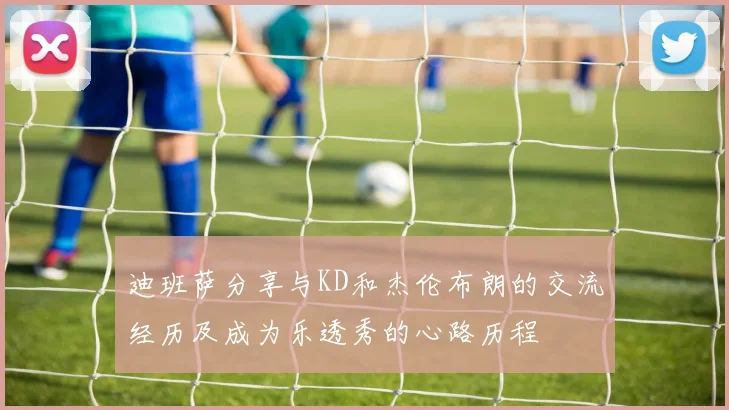 迪班萨分享与KD和杰伦布朗的交流经历及成为乐透秀的心路历程