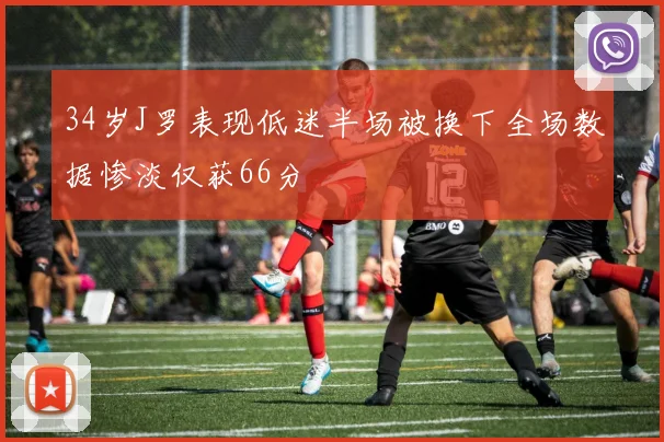 34岁J罗表现低迷半场被换下全场数据惨淡仅获66分