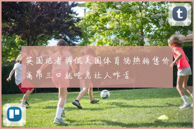 英国记者调侃美国体育场热狗售价高昂三口就吃光让人咋舌