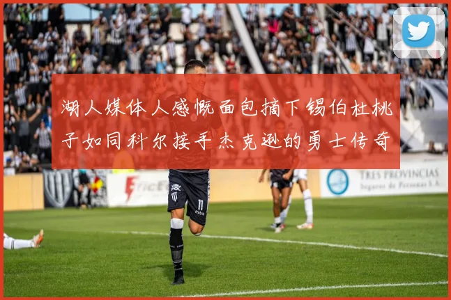湖人媒体人感慨面包摘下锡伯杜桃子如同科尔接手杰克逊的勇士传奇