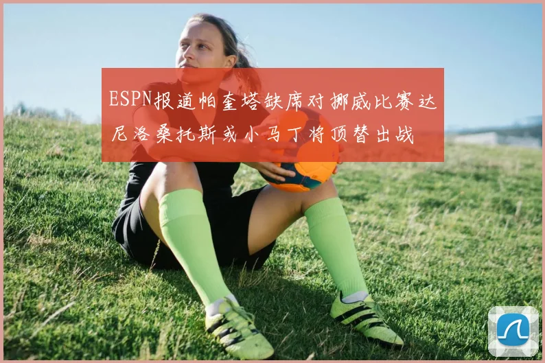 ESPN报道帕奎塔缺席对挪威比赛达尼洛桑托斯或小马丁将顶替出战