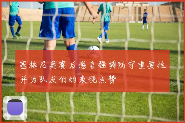 塞梅尼奥赛后感言强调防守重要性并为队友们的表现点赞