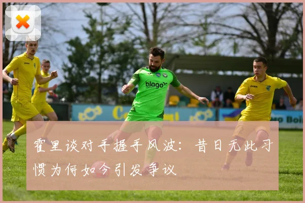霍里谈对手握手风波：昔日无此习惯为何如今引发争议