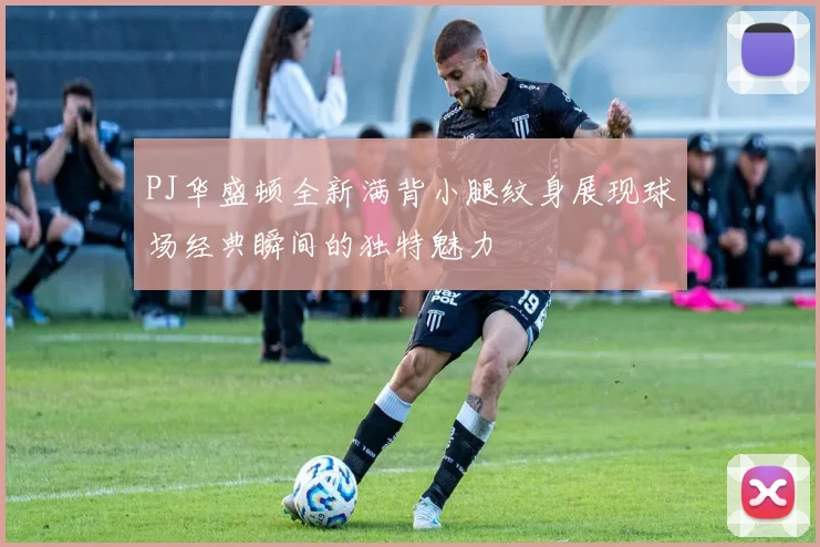 PJ华盛顿全新满背小腿纹身展现球场经典瞬间的独特魅力