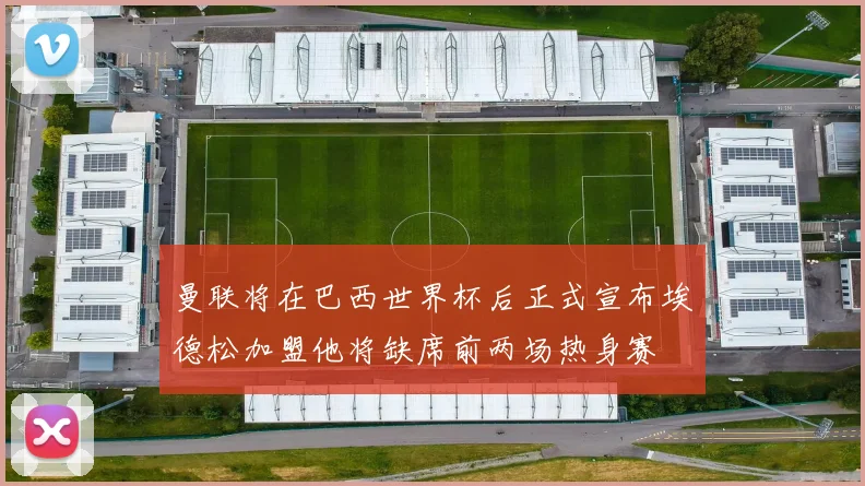 曼联将在巴西世界杯后正式宣布埃德松加盟他将缺席前两场热身赛