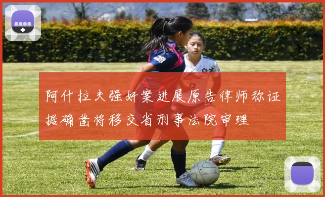 阿什拉夫强奸案进展原告律师称证据确凿将移交省刑事法院审理