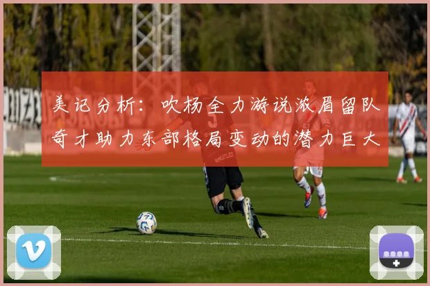 美记分析：吹杨全力游说浓眉留队奇才助力东部格局变动的潜力巨大