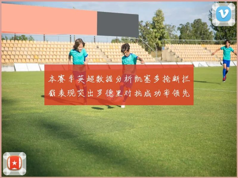 本赛季英超数据分析凯塞多抢断拦截表现突出罗德里对抗成功率领先
