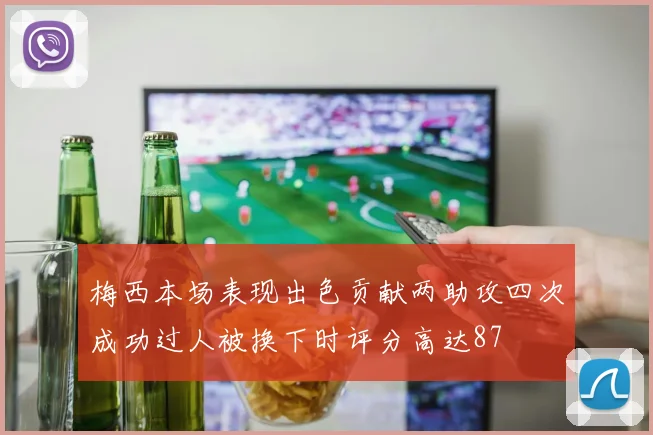 梅西本场表现出色贡献两助攻四次成功过人被换下时评分高达87