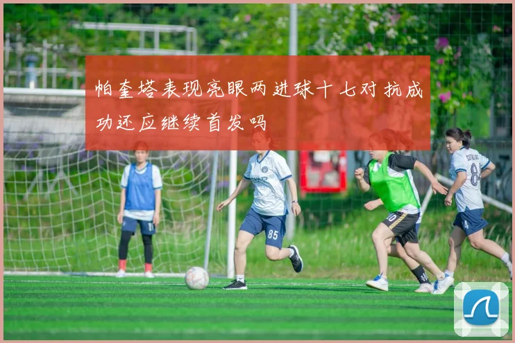 帕奎塔表现亮眼两进球十七对抗成功还应继续首发吗