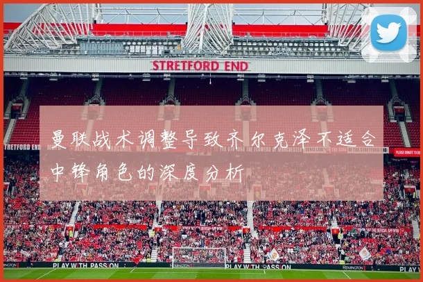 曼联战术调整导致齐尔克泽不适合中锋角色的深度分析