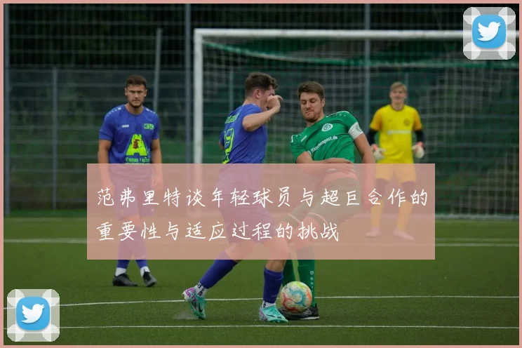 范弗里特谈年轻球员与超巨合作的重要性与适应过程的挑战