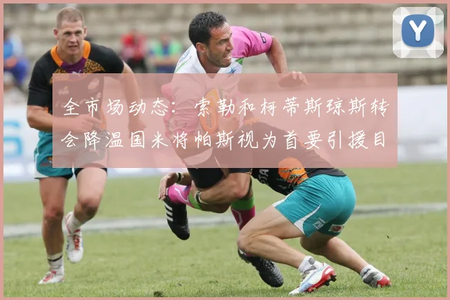 全市场动态：索勒和柯蒂斯琼斯转会降温国米将帕斯视为首要引援目标