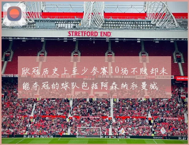 欧冠历史上至少参赛10场不败却未能夺冠的球队包括阿森纳和曼城
