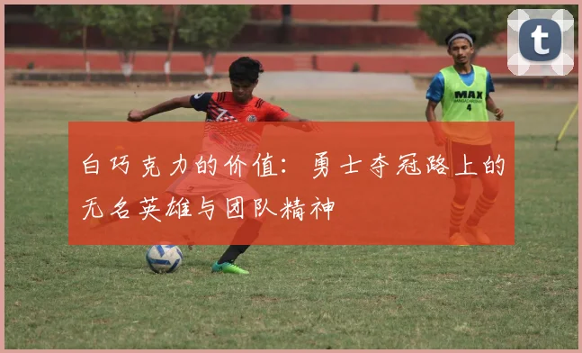 白巧克力的价值：勇士夺冠路上的无名英雄与团队精神
