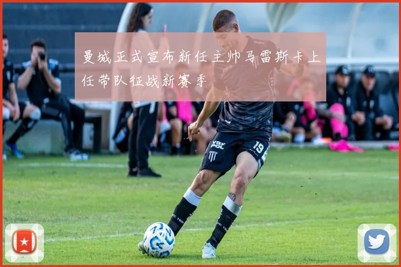 曼城正式宣布新任主帅马雷斯卡上任带队征战新赛季