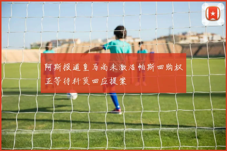 阿斯报道皇马尚未激活帕斯回购权正等待科莫回应提案