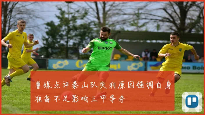 鲁媒点评泰山队失利原因强调自身准备不足影响三甲争夺