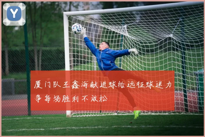 厦门队王鑫海献进球给远征球迷力争每场胜利不放松