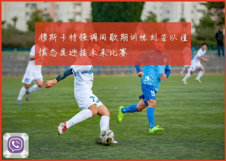 穆斯卡特强调间歇期训练刻苦以谨慎态度迎接未来比赛