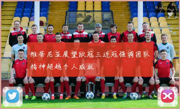 维蒂尼亚展望欧冠三连冠强调团队精神超越个人成就