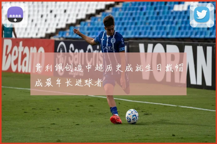 费利佩创造中超历史成就生日戴帽成最年长进球者