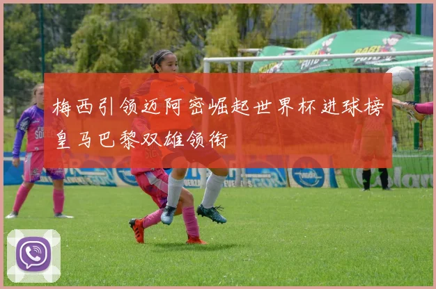 梅西引领迈阿密崛起世界杯进球榜皇马巴黎双雄领衔
