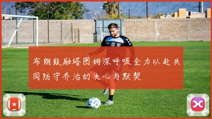 布朗鼓励塔图姆深呼吸全力以赴共同防守乔治的决心与默契