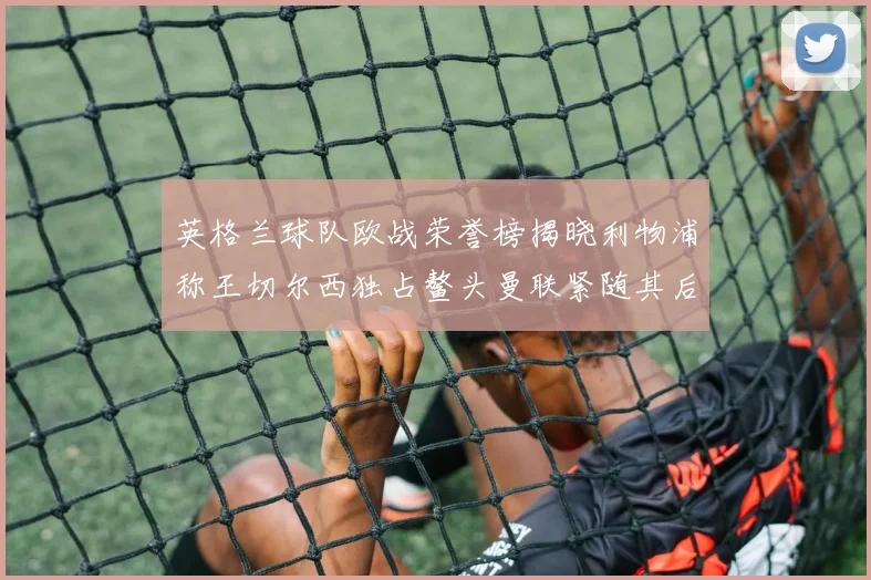 英格兰球队欧战荣誉榜揭晓利物浦称王切尔西独占鳌头曼联紧随其后
