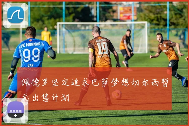佩德罗坚定追求巴萨梦想切尔西暂无出售计划