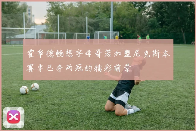 霍华德畅想字母哥若加盟尼克斯本赛季已夺两冠的精彩前景