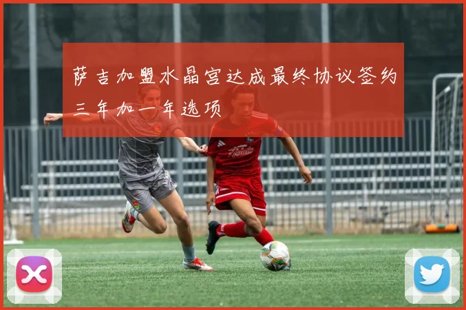 萨吉加盟水晶宫达成最终协议签约三年加一年选项