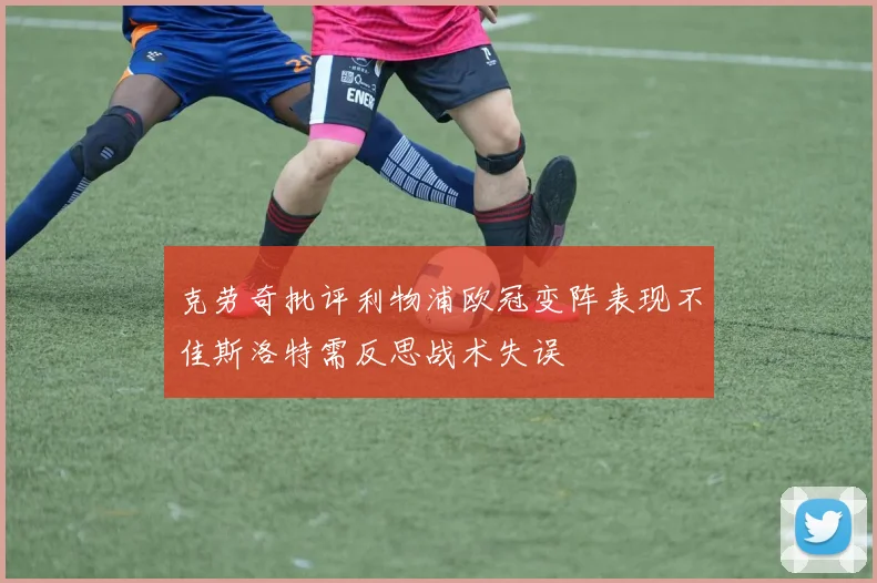 克劳奇批评利物浦欧冠变阵表现不佳斯洛特需反思战术失误