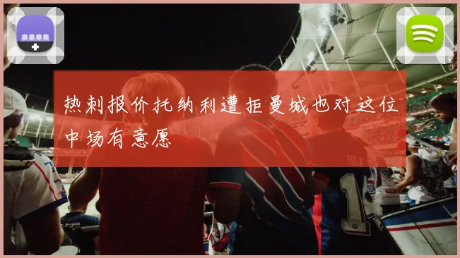 热刺报价托纳利遭拒曼城也对这位中场有意愿