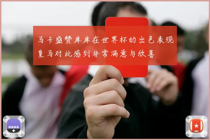 马卡盛赞库库在世界杯的出色表现皇马对此感到非常满意与欣喜