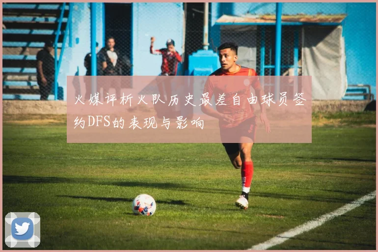 火媒评析火队历史最差自由球员签约DFS的表现与影响