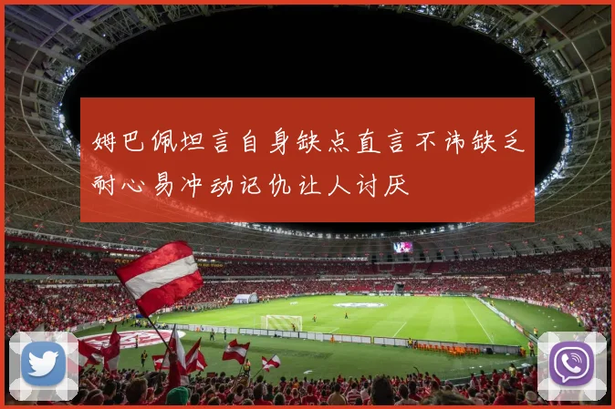 姆巴佩坦言自身缺点直言不讳缺乏耐心易冲动记仇让人讨厌