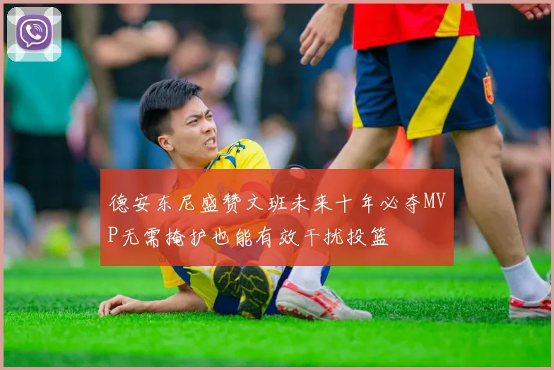 德安东尼盛赞文班未来十年必夺MVP无需掩护也能有效干扰投篮
