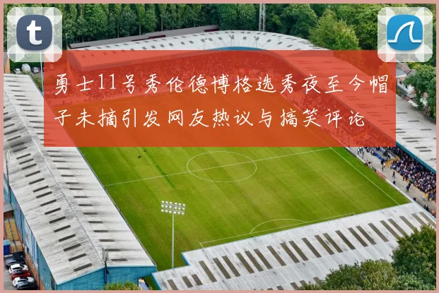 勇士11号秀伦德博格选秀夜至今帽子未摘引发网友热议与搞笑评论