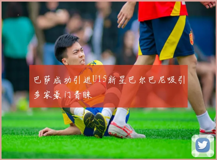 巴萨成功引进U15新星巴尔巴尼吸引多家豪门青睐