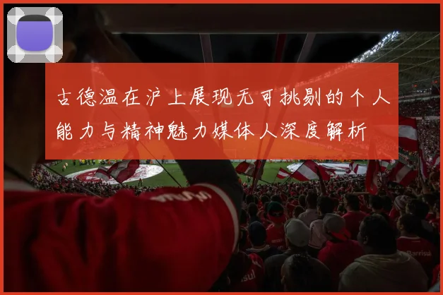 古德温在沪上展现无可挑剔的个人能力与精神魅力媒体人深度解析