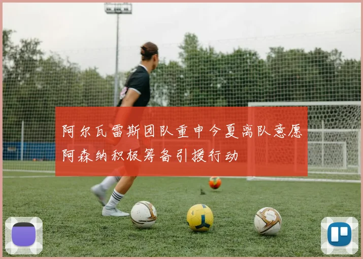 阿尔瓦雷斯团队重申今夏离队意愿阿森纳积极筹备引援行动
