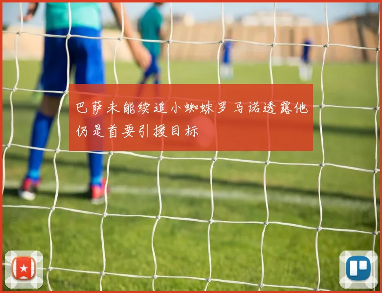 巴萨未能续追小蜘蛛罗马诺透露他仍是首要引援目标
