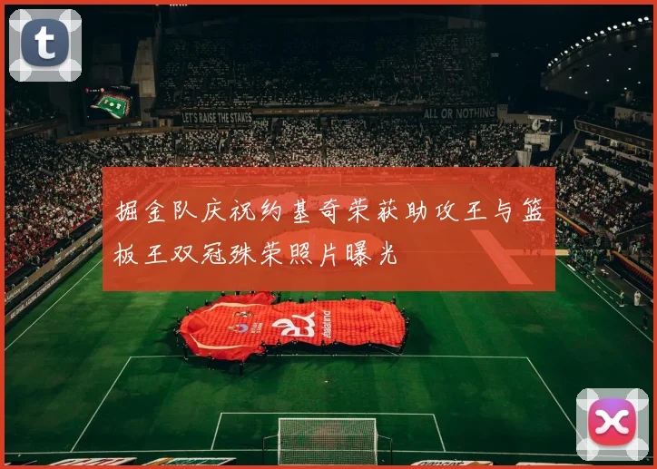 掘金队庆祝约基奇荣获助攻王与篮板王双冠殊荣照片曝光
